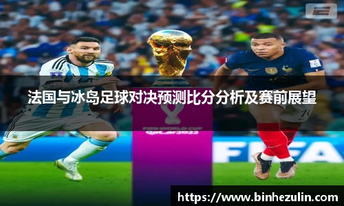 法国与冰岛足球对决预测比分分析及赛前展望